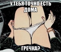 у тебя точно есть дома гречка?