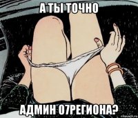 а ты точно админ 07региона?