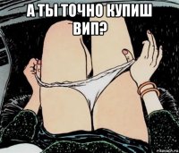 а ты точно купиш вип? 