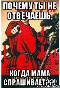 почему ты не отвечаешь, когда мама спрашивает??!