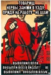 _____товарищ____ нервы зажми в узду, придя на работу - не ахай! ____выполнил план____ посылай всех в пизду!!!__ не выполнил - посылай нахуй.