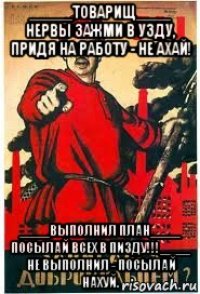 _____товарищ____ нервы зажми в узду, придя на работу - не ахай! ____выполнил план____ посылай всех в пизду!!!____ не выполнил - посылай нахуй.