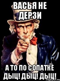 васья не дерзи а то по сопатке дыц! дыц! дыц!