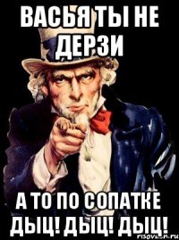 васья ты не дерзи а то по сопатке дыц! дыц! дыц!