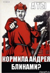 А ты Кормила Андрея блинами?