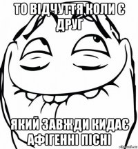 то відчуття коли є друг який завжди кидає афігенні пісні