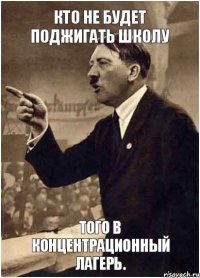 Кто не будет поджигать школу того в концентрационный лагерь.
