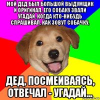 мой дед был большой выдумщик и оригинал. его собаку звали угадай. когда кто-нибудь спрашивал, как зовут собачку, дед, посмеиваясь, отвечал - угадай...