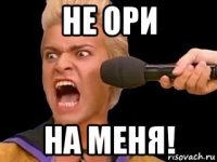 не ори на меня!