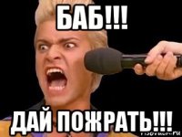 баб!!! дай пожрать!!!