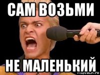 сам возьми не маленький