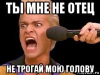 ты мне не отец не трогай мою голову