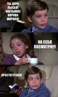 ТЫ ДУРА ЛЫСАЯ! ОБЕЗЬЯНА! КОРОВА ЖИРНАЯ! НА СЕБЯ ПОСМОТРИ!!! ПРОСТИТУТКА!!!