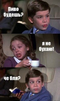 Пиво будешь? я не бухаю! че бля?