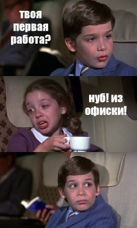 твоя первая работа? нуб! из офиски! 