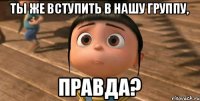 Ты же вступить в нашу группу, Правда?