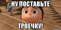 Ну поставьте троечку!