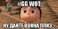 #GG WoT Ну дайте война плиз...