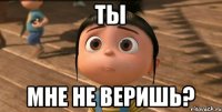 Ты Мне не веришь?