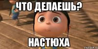 Что делаешь? Настюха