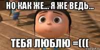 Но как же... Я же ведь... тебя люблю =(((