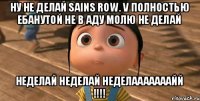 Ну не делай Sains Row. V полностью ебанутой не в аду молю не делай НЕДЕЛАЙ НЕДЕЛАЙ НЕДЕЛАААААААЙЙ !!!!