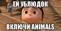 ей ублюдок включи animals