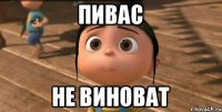 ПИВАС НЕ ВИНОВАТ