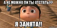 А не можно ли ты отстать?? Я занята!!