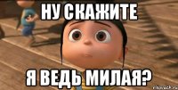 Ну скажите Я ведь милая?