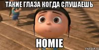 Такие глаза когда слушаешь Homie