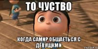 То чуство Когда Самир обшаеться с девущкми