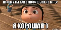 Почему ты так относишься ко мне? Я хорошая*)