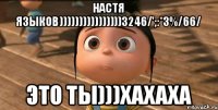 Настя Языков))))))))))))))))3246/';:*3%/66/ Это ты)))хахаха