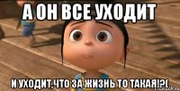 а он все уходит и уходит,что за жизнь то такая!?(