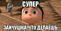 Супер Зайчушка!что делаешь