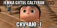 Jemka gutul caltyrak♡♡♡ Скучаю:-)