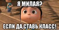 я милая? если да,ставь класс!