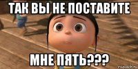 так вы не поставите мне пять???