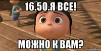 16.50.я все! можно к вам?