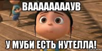 вааааааааув у муби есть нутелла!