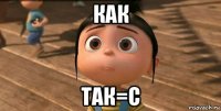 как так=с