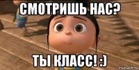 смотришь нас? ты класс! :)