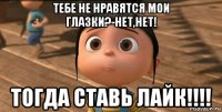 тебе не нравятся мои глазки?-нет,нет! тогда ставь лайк!!!!