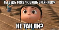 ты ведь тоже любишь брейняшу? не так ли?