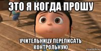 это я когда прошу учительницу переписать контрольную