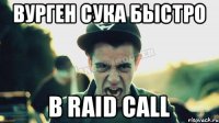 Вурген сука быстро В Raid call