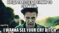 когда тп путает гроулинг со скримом.. i wanna see your cry bitch