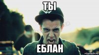 ты еблан