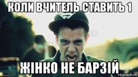 коли вчитель ставить 1 жінко не барзій